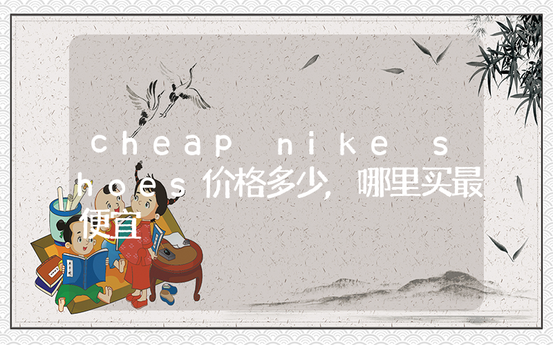 cheap nike shoes价格多少,哪里买最便宜插图 cheap nike shoes价格多少,哪里买最便宜插图